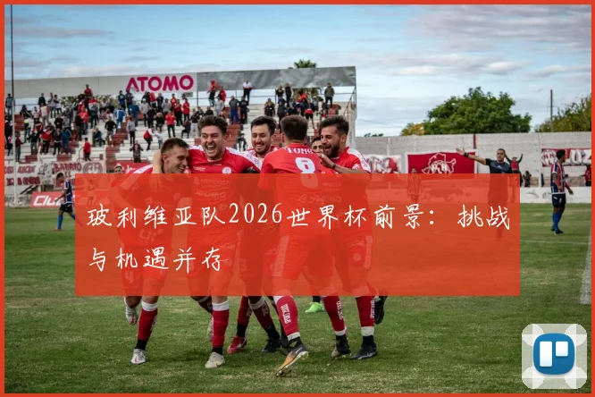 玻利维亚队2026世界杯前景：挑战与机遇并存