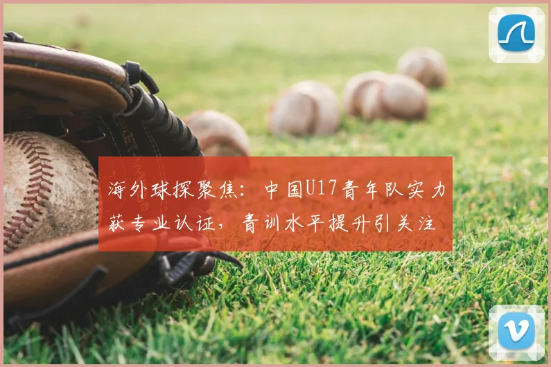 海外球探聚焦:中国U17青年队实力获专业认证,青训水平提升引关注