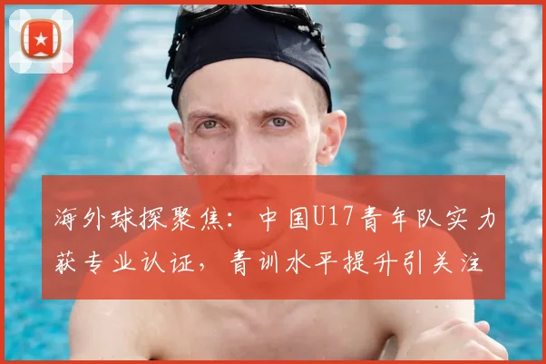 海外球探聚焦：中国U17青年队实力获专业认证，青训水平提升引关注