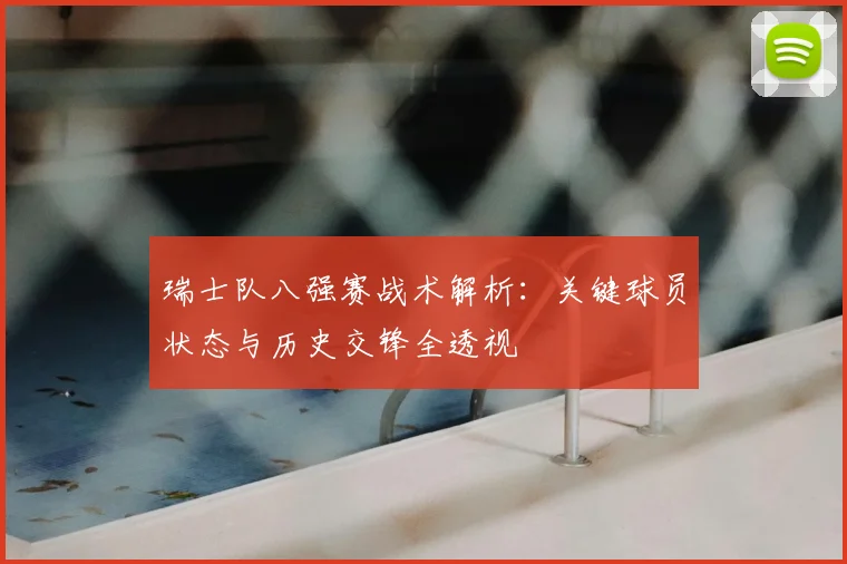瑞士队八强赛战术解析：关键球员状态与历史交锋全透视