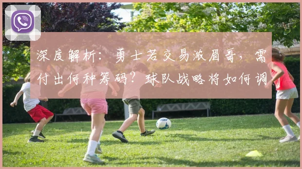 深度解析：勇士若交易浓眉哥，需付出何种筹码？球队战略将如何调整