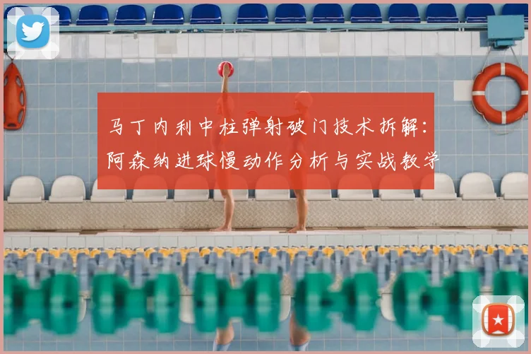 马丁内利中柱弹射破门技术拆解:阿森纳进球慢动作分析与实战教学