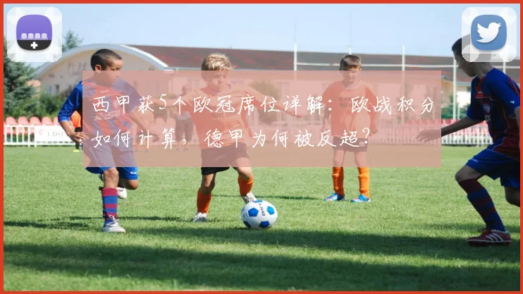 西甲获5个欧冠席位详解：欧战积分如何计算，德甲为何被反超？
