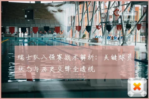 瑞士队八强赛战术解析：关键球员状态与历史交锋全透视