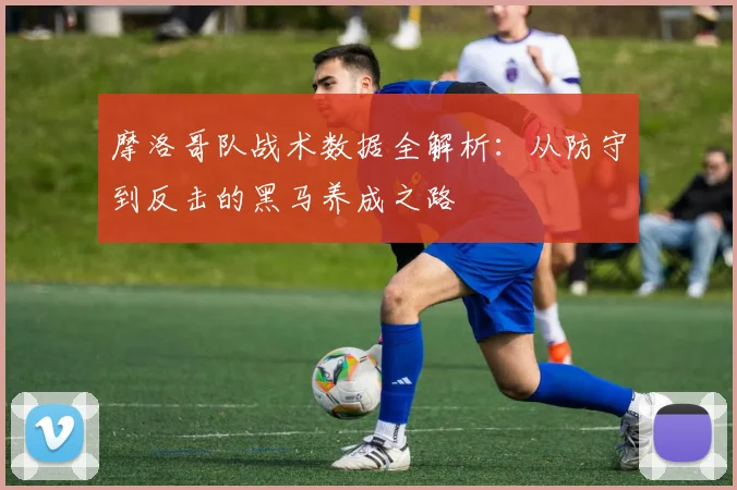 摩洛哥队战术数据全解析:从防守到反击的黑马养成之路