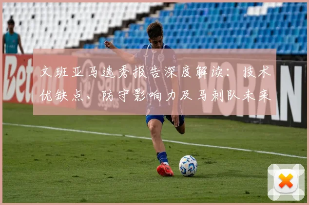 文班亚马选秀报告深度解读：技术优缺点、防守影响力及马刺队未来建队思路
