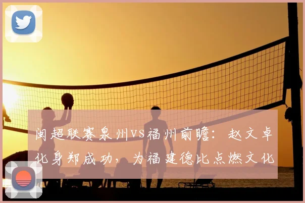 闽超联赛泉州vs福州前瞻：赵文卓化身郑成功，为福建德比点燃文化激情