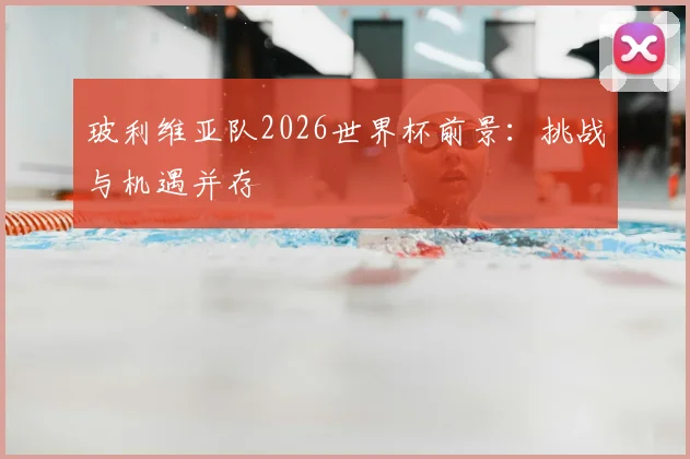 玻利维亚队2026世界杯前景：挑战与机遇并存