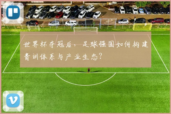 世界杯夺冠后，足球强国如何构建青训体系与产业生态？